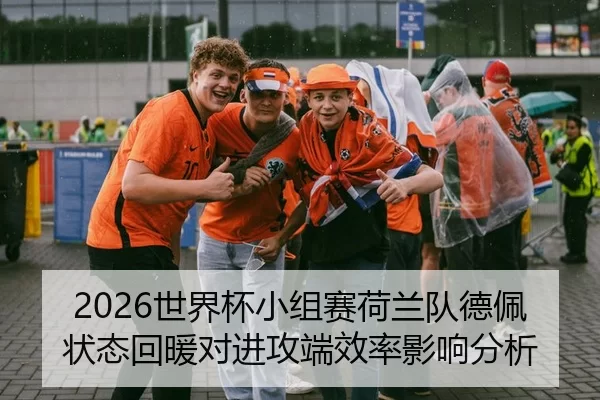 2026世界杯小组赛荷兰队德佩状态回暖对进攻端效率影响分析